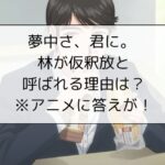 夢中さ、君に。 林が仮釈放と呼ばれる理由は?※アニメに答えが！