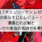 映画「チェンソーマン レゼ編」のあらすじとレビュー！漫画との比較とレゼの本当の気持ちを考察