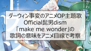 ダーウィン事変のアニメOP主題歌 Official髭男dism「make me wonder」の歌詞の意味をアニメ目線で考察