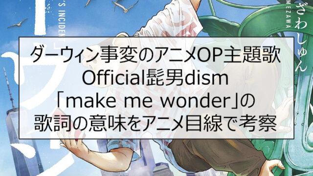 ダーウィン事変のアニメOP主題歌 Official髭男dism「make me wonder」の歌詞の意味をアニメ目線で考察