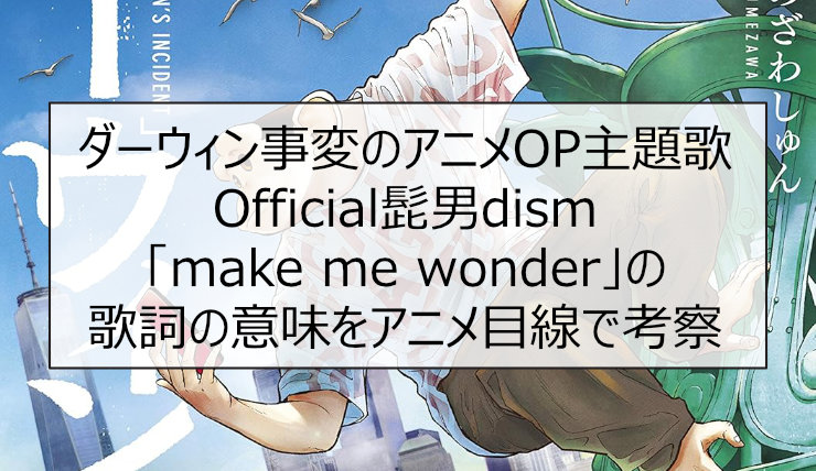 ダーウィン事変のアニメOP主題歌 Official髭男dism「make me wonder」の歌詞の意味をアニメ目線で考察