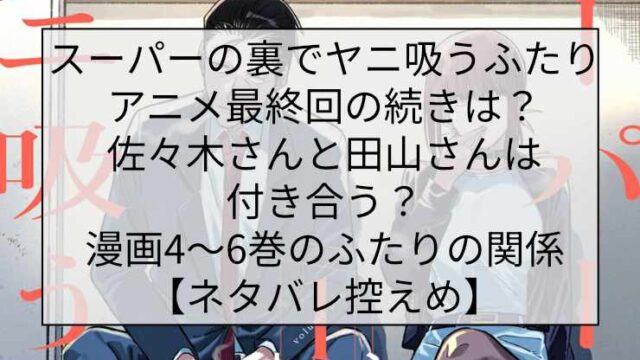 スーパーの裏でヤニ吸うふたり アニメ最終回の続きは？佐々木さんと田山さんは付き合う？漫画4〜6巻のふたりの関係【ネタバレ控えめ】