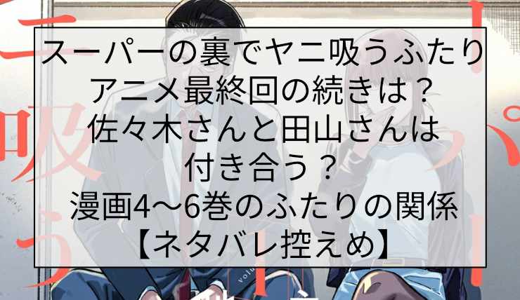 スーパーの裏でヤニ吸うふたり アニメ最終回の続きは?佐々木さんと田山さんは付き合う?漫画4〜6巻のふたりの関係【ネタバレ控えめ】