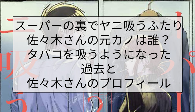 スーパーの裏でヤニ吸うふたり 佐々木さんの元カノは誰?タバコを吸うようになった過去と佐々木さんのプロフィール