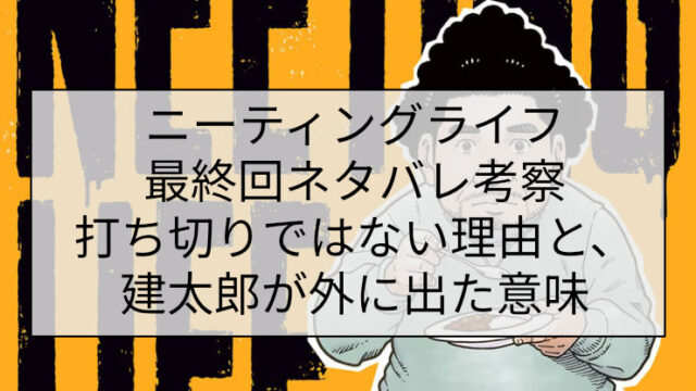 ニーティングライフ最終回ネタバレ考察｜打ち切りではない理由と、建太郎が外に出た意味